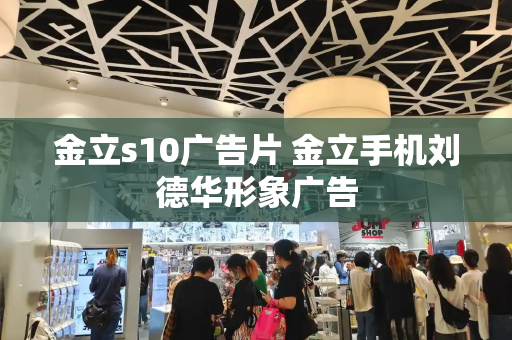 金立s10广告片 金立手机刘德华形象广告