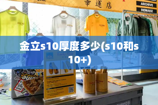 金立s10厚度多少(s10和s10+)