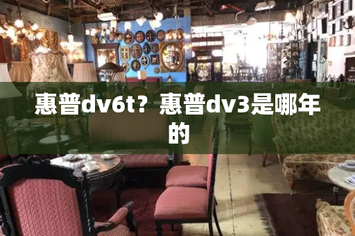 惠普dv6t？惠普dv3是哪年的