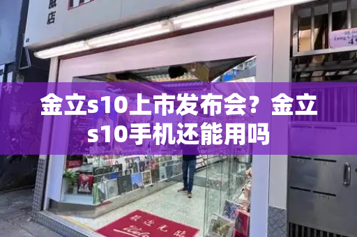 金立s10上市发布会？金立s10手机还能用吗