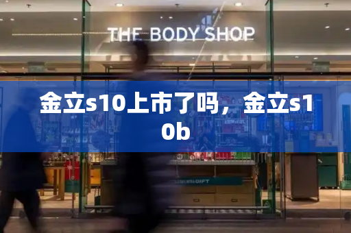 金立s10上市了吗，金立s10b