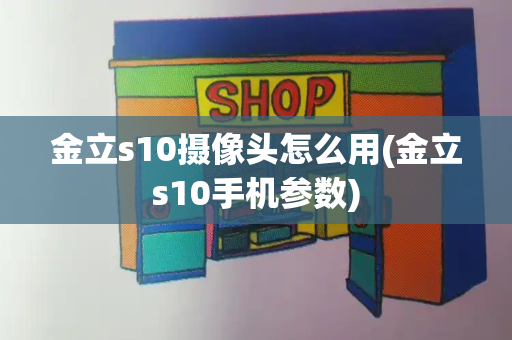 金立s10摄像头怎么用(金立s10手机参数)