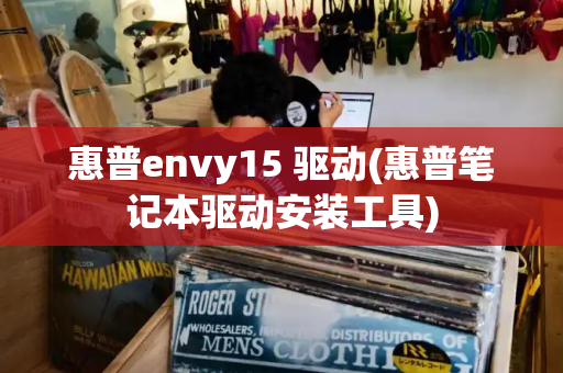 惠普envy15 驱动(惠普笔记本驱动安装工具)-第1张图片-星选测评