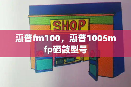 惠普fm100，惠普1005mfp硒鼓型号-第1张图片-星选测评