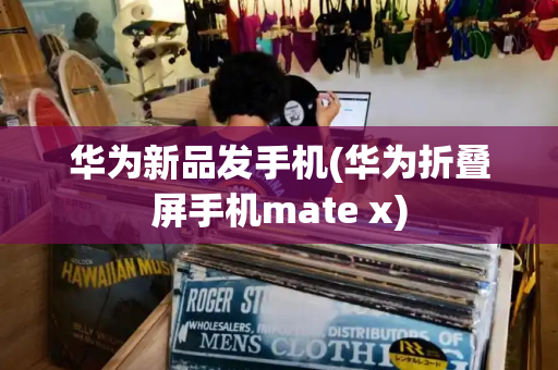 华为新品发手机(华为折叠屏手机mate x)