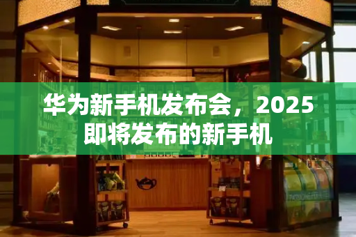 华为新手机发布会，2025即将发布的新手机