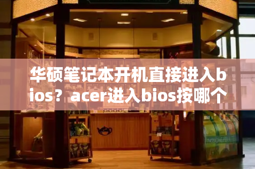 华硕笔记本开机直接进入bios？acer进入bios按哪个键