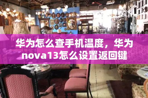 华为怎么查手机温度，华为nova13怎么设置返回键