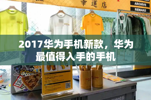 2017华为手机新款，华为最值得入手的手机-第1张图片-星选测评