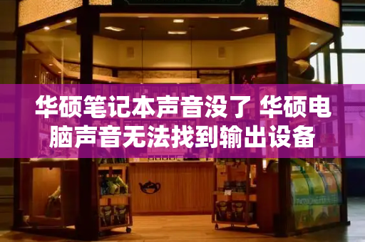 华硕笔记本声音没了 华硕电脑声音无法找到输出设备-第1张图片-星选测评