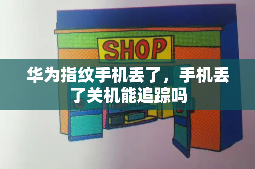 华为指纹手机丢了，手机丢了关机能追踪吗