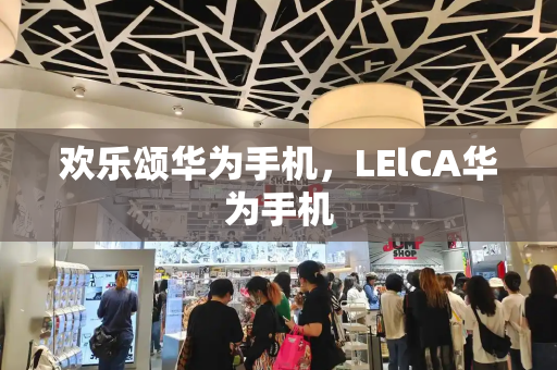 欢乐颂华为手机，LElCA华为手机