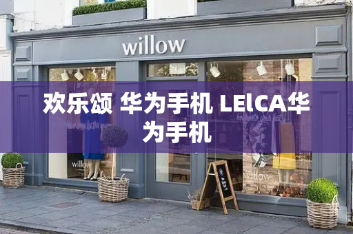 欢乐颂 华为手机 LElCA华为手机