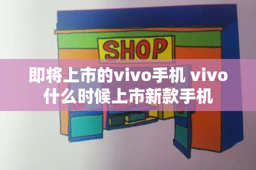 即将上市的vivo手机 vivo什么时候上市新款手机-第1张图片-星选值得买