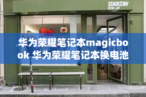 华为荣耀笔记本magicbook 华为荣耀笔记本换电池多少钱-第1张图片-星选测评