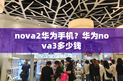 nova2华为手机？华为nova3多少钱-第1张图片-星选测评