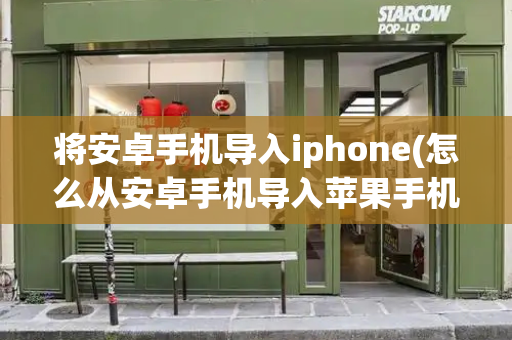 将安卓手机导入iphone(怎么从安卓手机导入苹果手机)