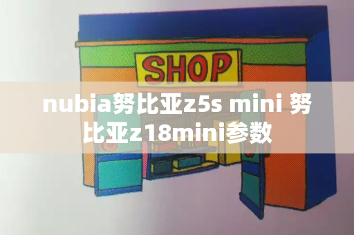 nubia努比亚z5s mini 努比亚z18mini参数