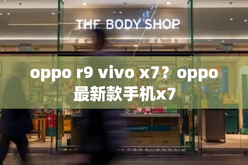 oppo r9 vivo x7？oppo最新款手机x7-第1张图片-星选测评