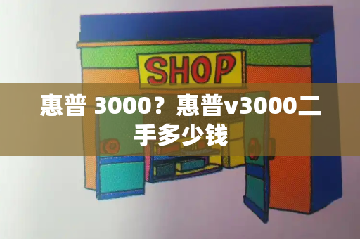 惠普 3000？惠普v3000二手多少钱-第1张图片-星选测评