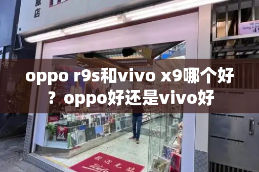 oppo r9s和vivo x9哪个好？oppo好还是vivo好