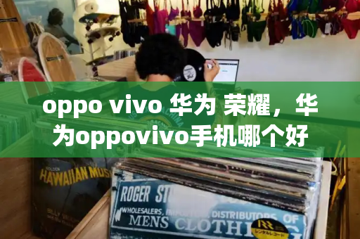 oppo vivo 华为 荣耀，华为oppovivo手机哪个好