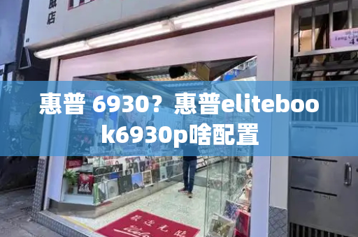 惠普 6930？惠普elitebook6930p啥配置-第1张图片-星选测评