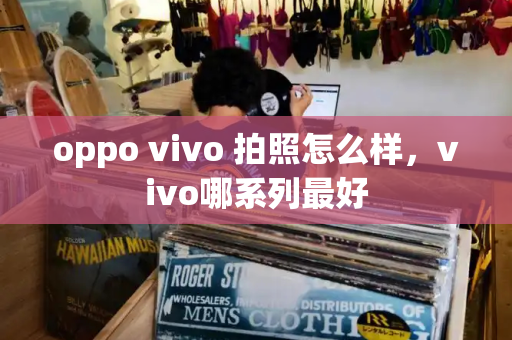 oppo vivo 拍照怎么样，vivo哪系列最好-第1张图片-星选测评