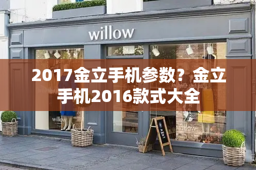 2017金立手机参数？金立手机2016款式大全