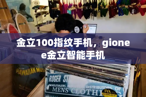 金立100指纹手机，gionee金立智能手机