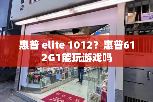 惠普 elite 1012？惠普612G1能玩游戏吗-第1张图片-星选测评