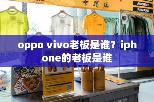 oppo vivo老板是谁？iphone的老板是谁-第1张图片-星选测评