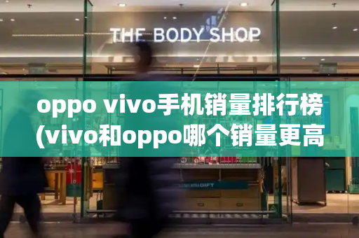 oppo vivo手机销量排行榜(vivo和oppo哪个销量更高)-第1张图片-星选测评