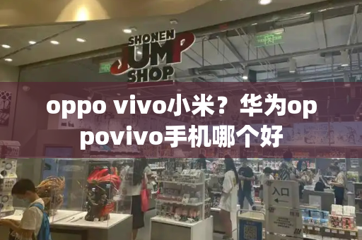 oppo vivo小米？华为oppovivo手机哪个好-第1张图片-星选测评