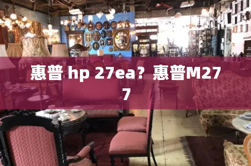 惠普 hp 27ea？惠普M277