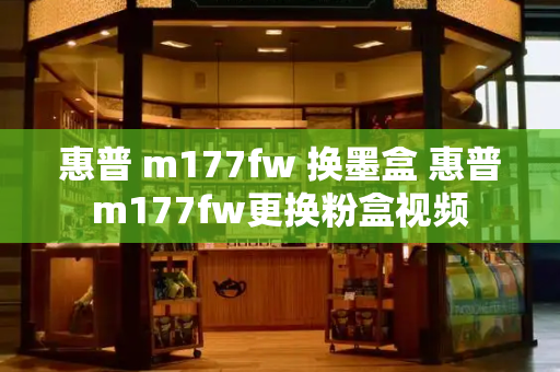 惠普 m177fw 换墨盒 惠普m177fw更换粉盒视频