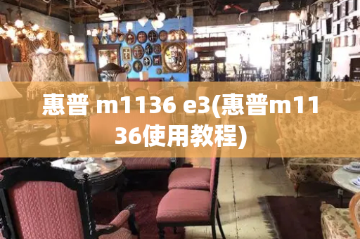 惠普 m1136 e3(惠普m1136使用教程)-第1张图片-星选测评