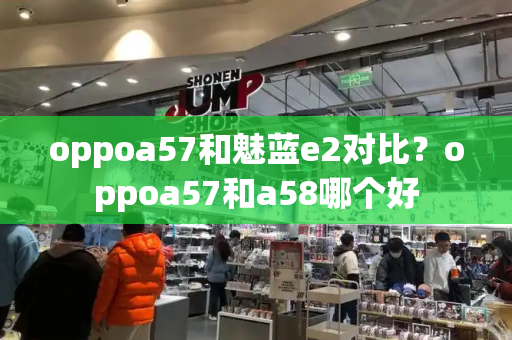 oppoa57和魅蓝e2对比？oppoa57和a58哪个好