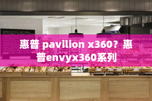 惠普 pavilion x360？惠普envyx360系列