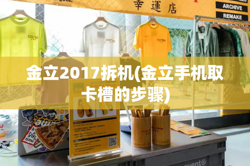 金立2017拆机(金立手机取卡槽的步骤)