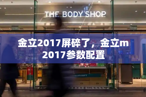 金立2017屏碎了，金立m2017参数配置