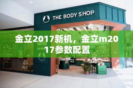 金立2017新机，金立m2017参数配置