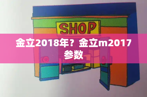 金立2018年？金立m2017参数