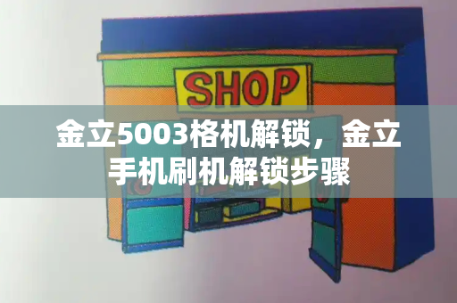 金立5003格机解锁，金立手机刷机解锁步骤-第1张图片-星选值得买