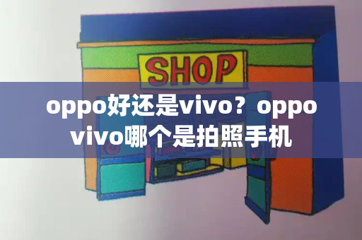 oppo好还是vivo？oppovivo哪个是拍照手机