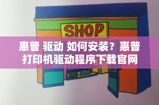 惠普 驱动 如何安装？惠普打印机驱动程序下载官网-第1张图片-星选测评