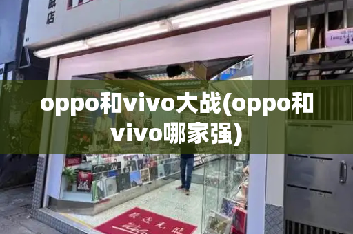 oppo和vivo大战(oppo和vivo哪家强)-第1张图片-星选测评