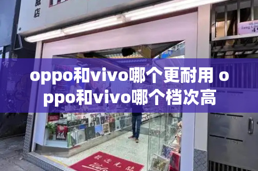 oppo和vivo哪个更耐用 oppo和vivo哪个档次高-第1张图片-星选测评