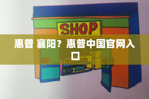 惠普 襄阳？惠普中国官网入口