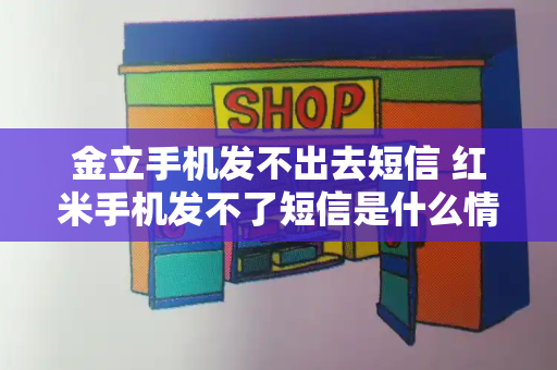 金立手机发不出去短信 红米手机发不了短信是什么情况